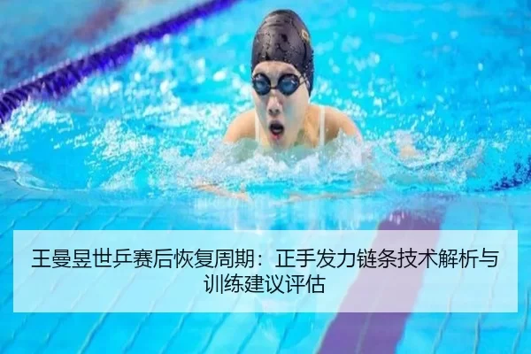王曼昱世乒赛后恢复周期：正手发力链条技术解析与训练建议评估