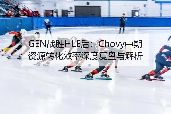 GEN战胜HLE后：Chovy中期资源转化效率深度复盘与解析