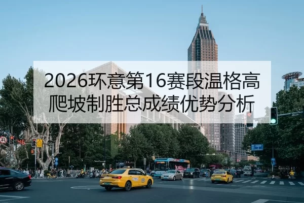 2026环意第16赛段温格高爬坡制胜总成绩优势分析